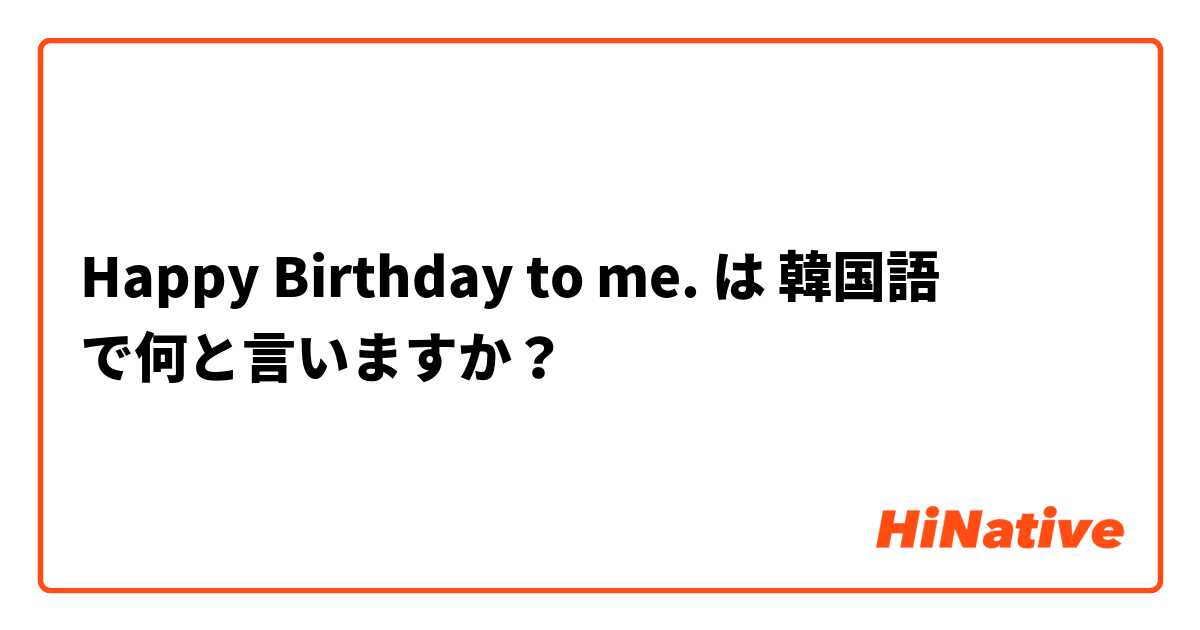 Happy Birthday To Me は 韓国語 で何と言いますか Hinative