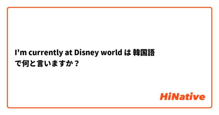 I M Currently At Disney World は 韓国語 で何と言いますか Hinative
