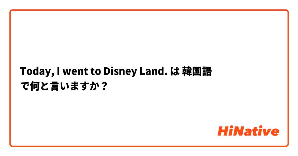 Today I Went To Disney Land は 韓国語 で何と言いますか Hinative