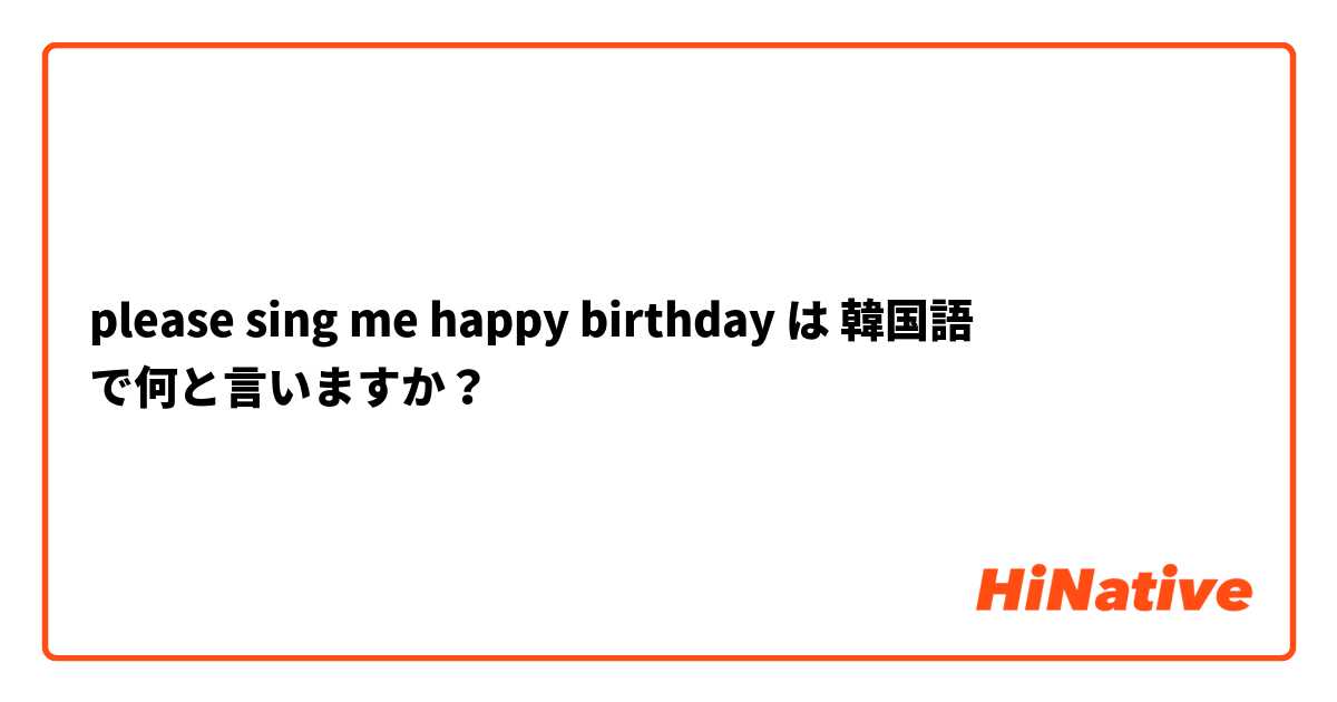 Please Sing Me Happy Birthday は 韓国語 で何と言いますか Hinative