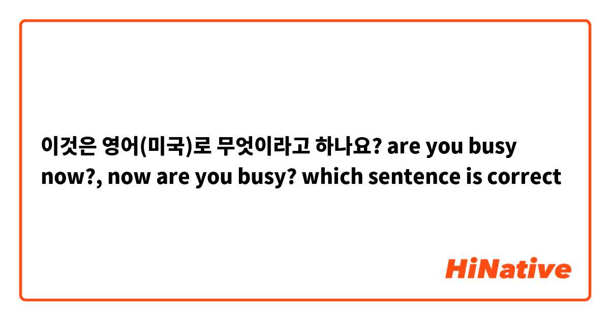 Como é que se diz isto em Inglês (EUA)? are you busy now?, now are you  busy? which sentence is correct