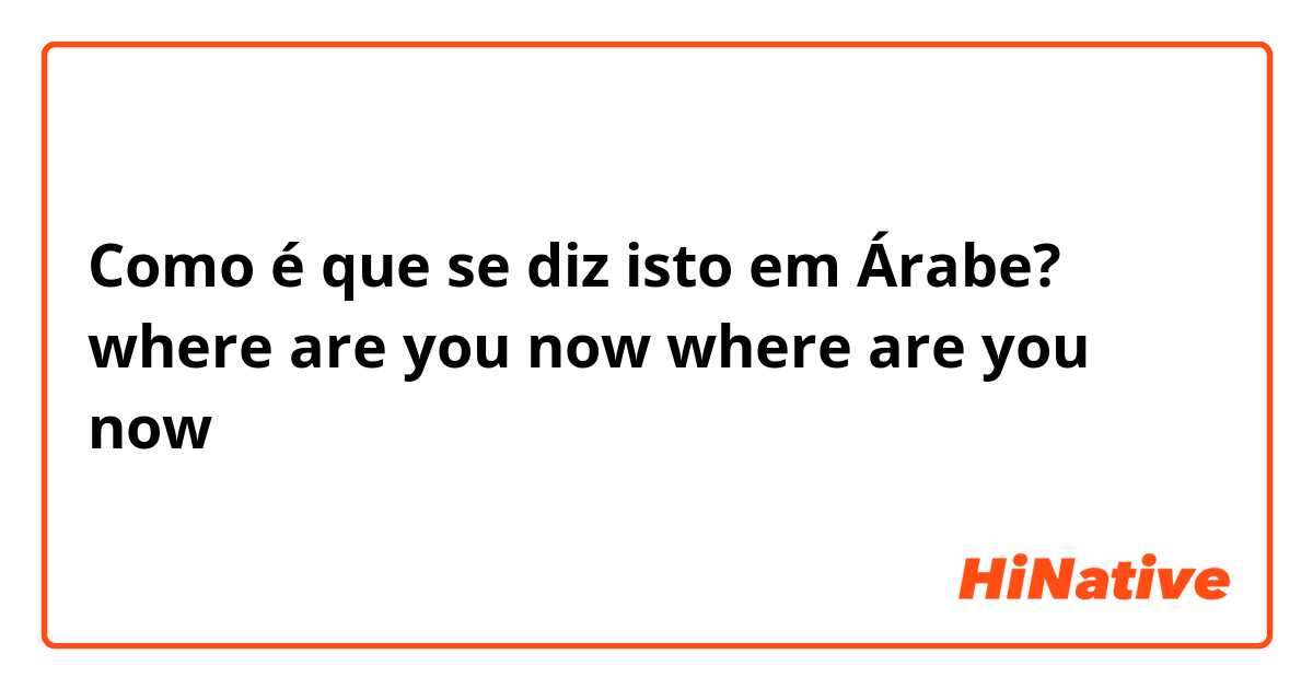 Como é que se diz isto em Árabe? where are you now where are you now