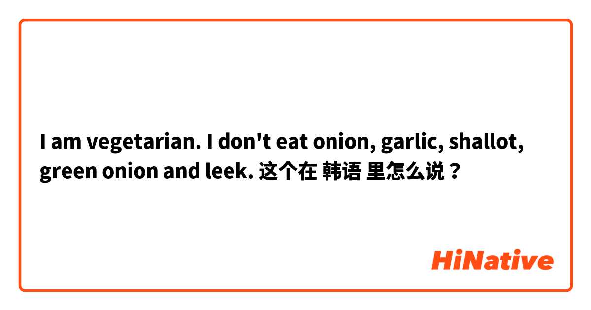 Como é que se diz isto em Coreano? I am vegetarian. I don't eat onion,  garlic, shallot, green onion and leek.