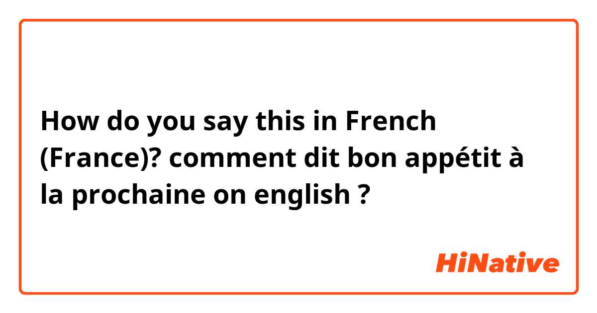 How do you say comment dit bon appétit à la prochaine on english ? in  French (France)?