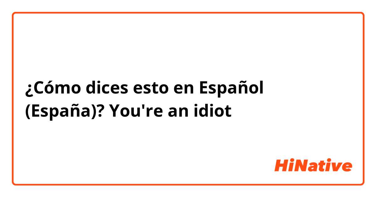 You are an idiot // Español 