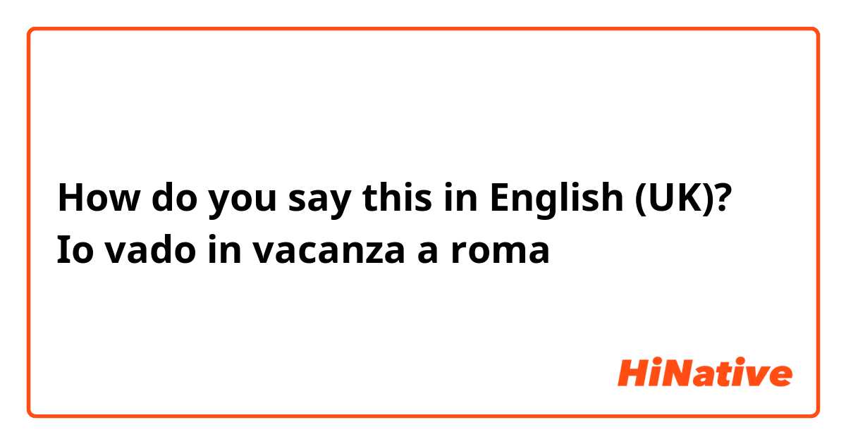 How do you say Io vado in vacanza a roma in English (UK)?