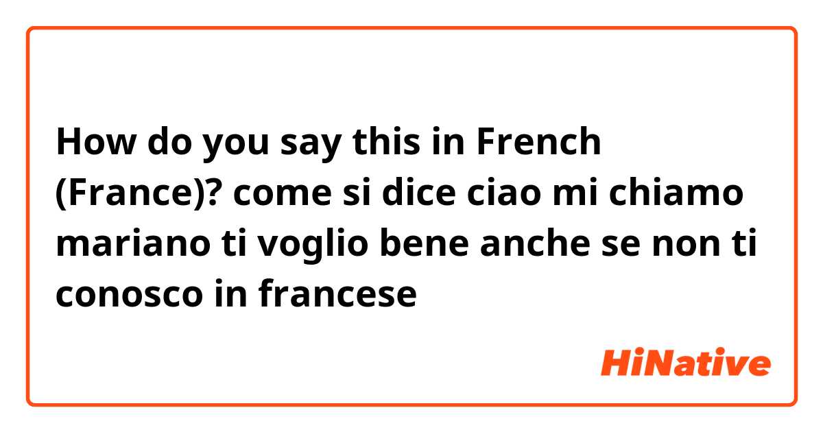 How do you say come si dice ciao mi chiamo mariano ti voglio bene anche se  non ti conosco in francese in French (France)?