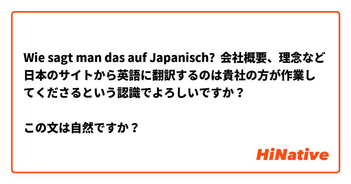 Wie Sagt Man Das Auf Japanisch 会社概要 理念など日本のサイトから英語に翻訳するのは貴社の方が作業してくださるという認識でよろしいですか この文は自然ですか Hinative