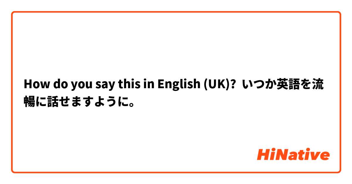 How Do You Say いつか英語を流暢に話せますように In English Uk Hinative