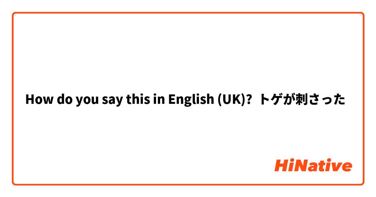How Do You Say トゲが刺さった In English Uk Hinative