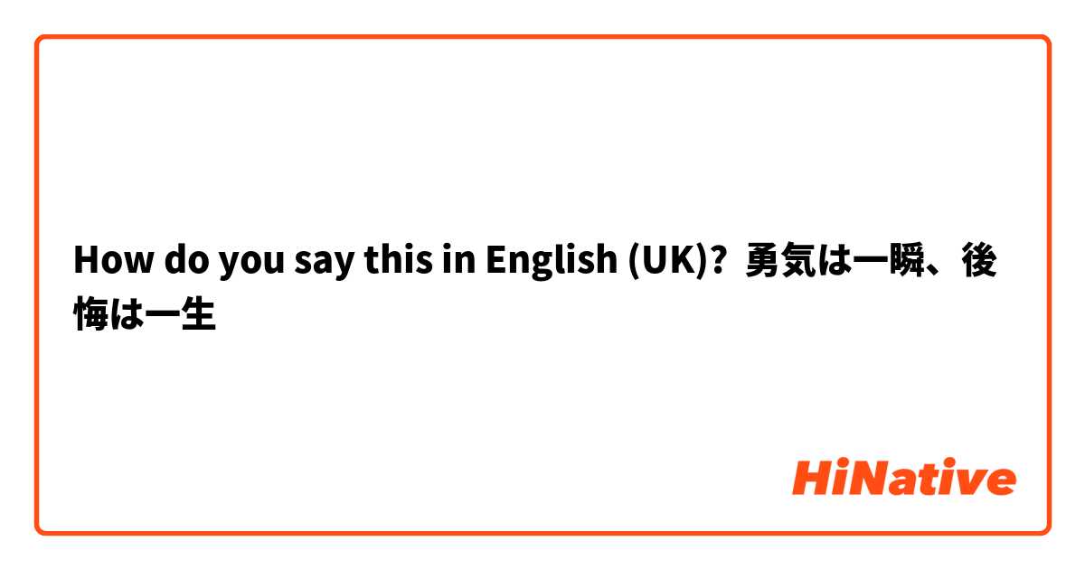 How Do You Say 勇気は一瞬 後悔は一生 In English Uk Hinative