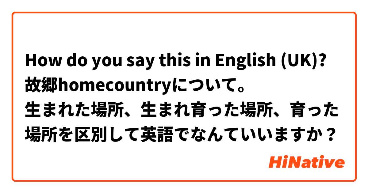 How Do You Say 故郷homecountryについて 生まれた場所 生まれ育った場所 育った場所を区別して英語でなんていいますか In English Uk Hinative