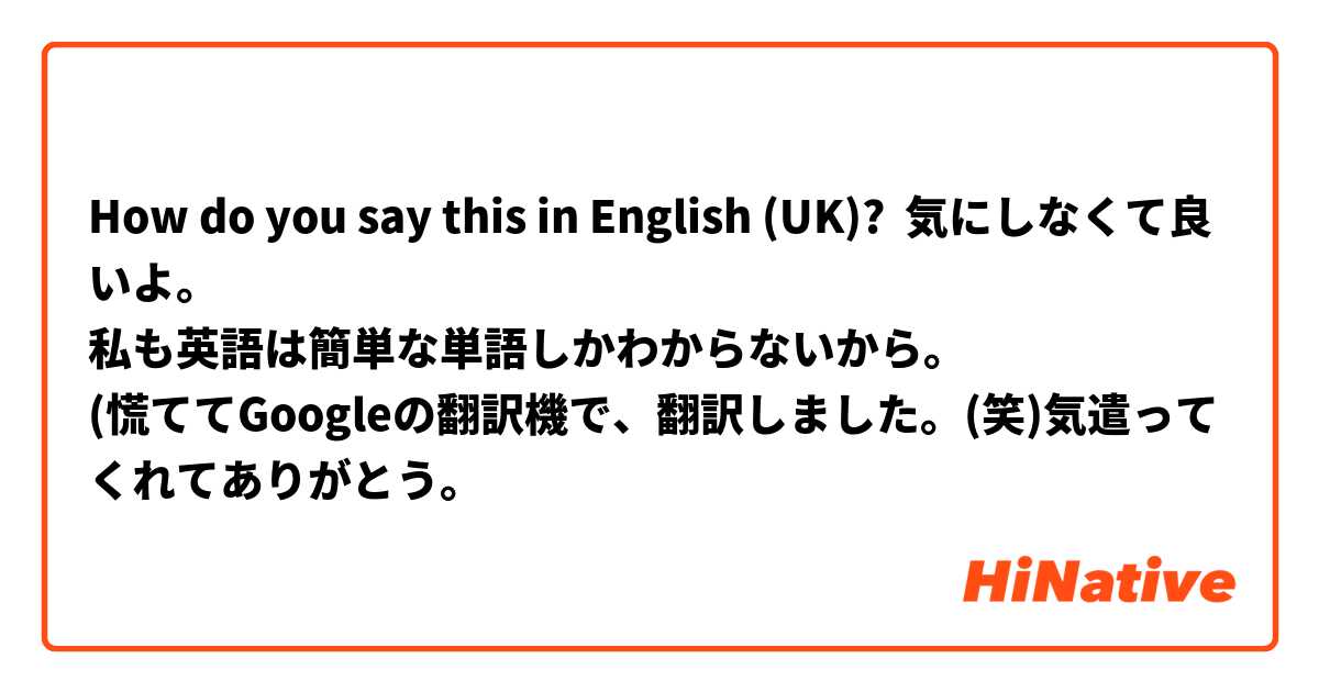 How Do You Say 気にしなくて良いよ 私も英語は簡単な単語しかわからないから 慌ててgoogleの翻訳機で 翻訳しました 笑 気遣ってくれてありがとう In English Uk Hinative