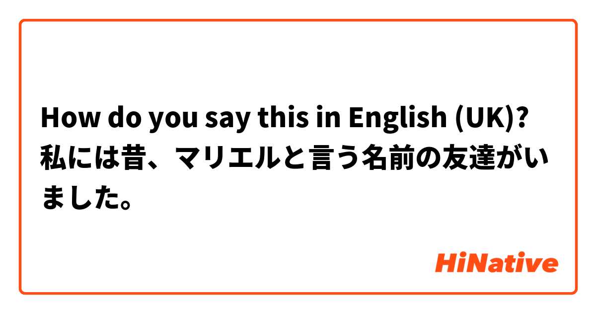 How Do You Say 私には昔 マリエルと言う名前の友達がいました In English Uk Hinative