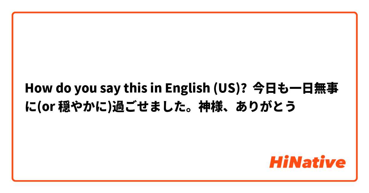 How Do You Say 今日も一日無事に Or 穏やかに 過ごせました 神様 ありがとう In English Us Hinative
