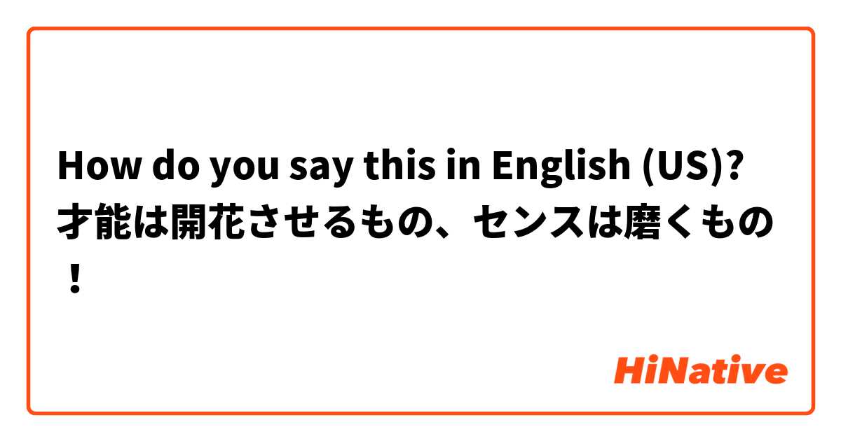 How Do You Say 才能は開花させるもの センスは磨くもの In English Us Hinative