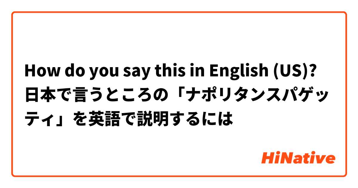 How Do You Say 日本で言うところの ナポリタンスパゲッティ を英語で説明するには In English Us Hinative