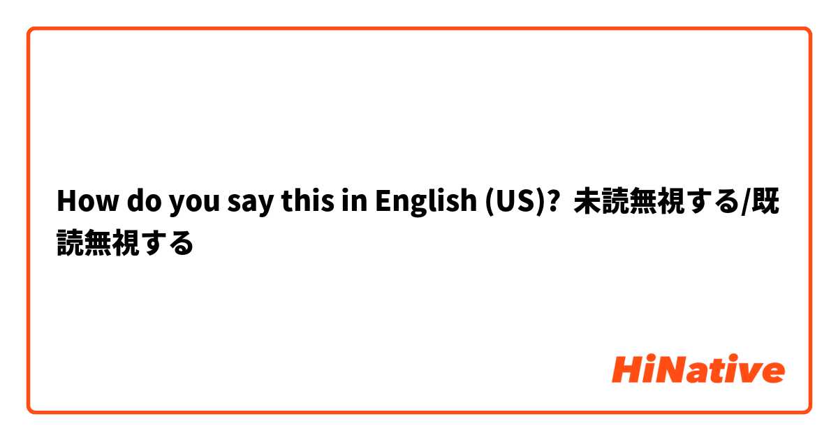 How Do You Say 未読無視する 既読無視する In English Us Hinative
