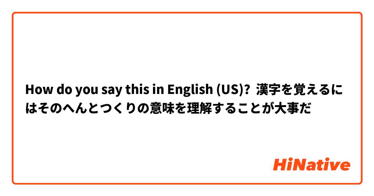 How Do You Say 漢字を覚えるにはそのへんとつくりの意味を理解することが大事だ In English Us Hinative