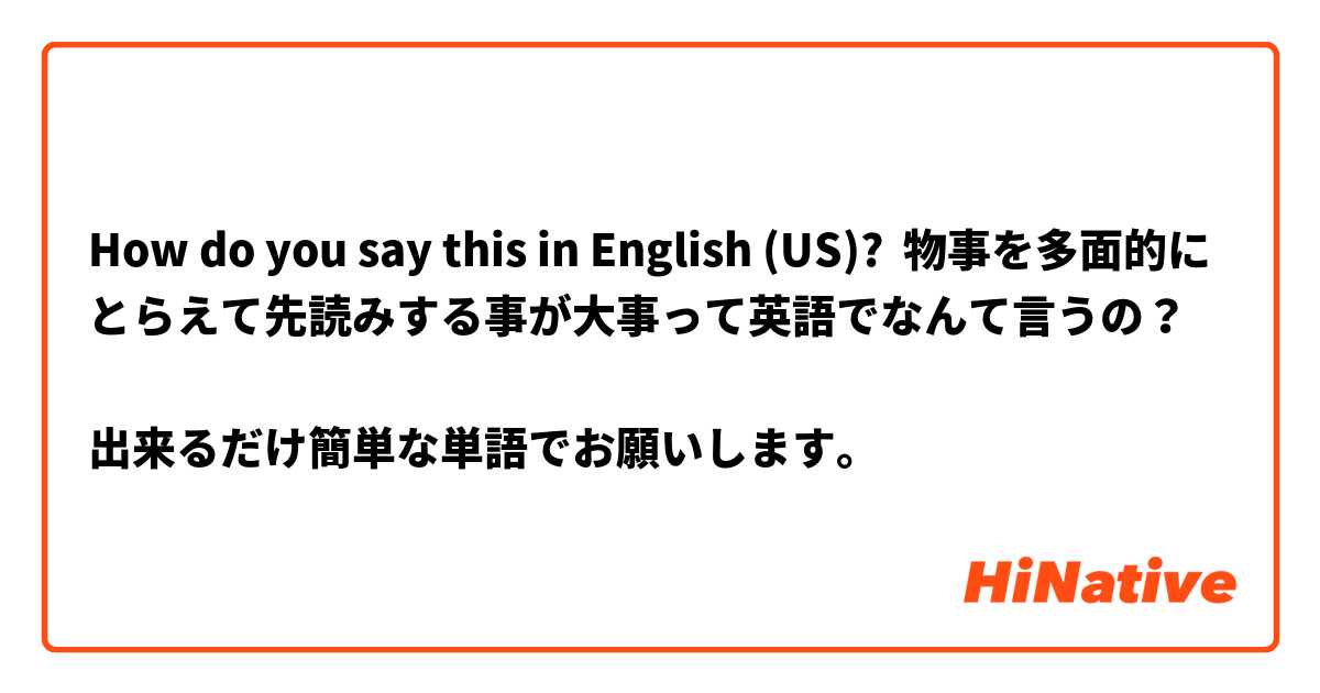How Do You Say 物事を多面的にとらえて先読みする事が大事って英語でなんて言うの 出来るだけ簡単な単語でお願いします In English Us Hinative