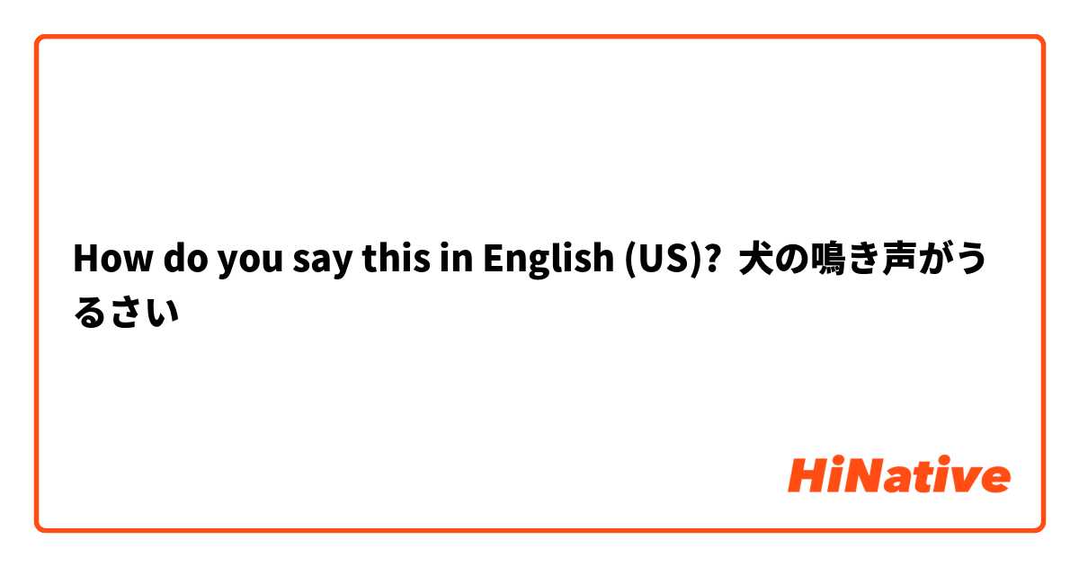 How Do You Say 犬の鳴き声がうるさい In English Us Hinative