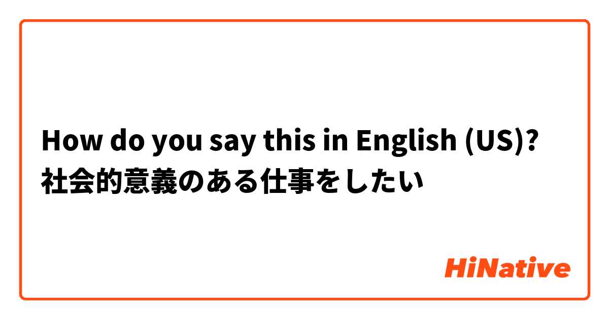 How Do You Say 社会的意義のある仕事をしたい In English Us Hinative