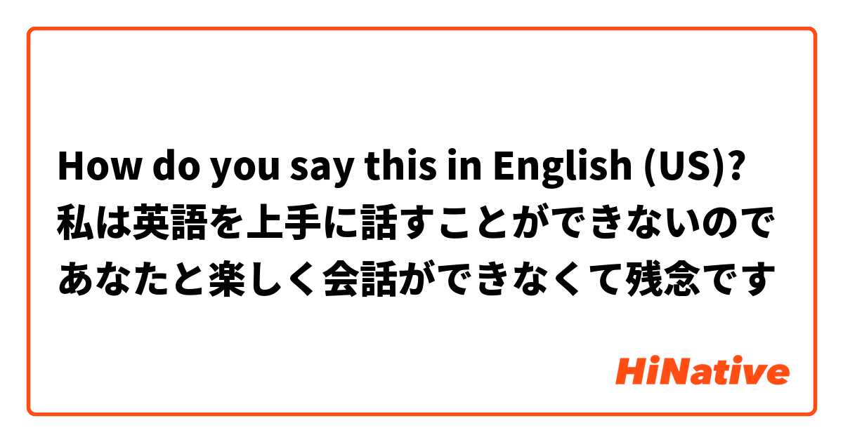 How Do You Say 私は英語を上手に話すことができないのであなたと楽しく会話ができなくて残念です In English Us Hinative