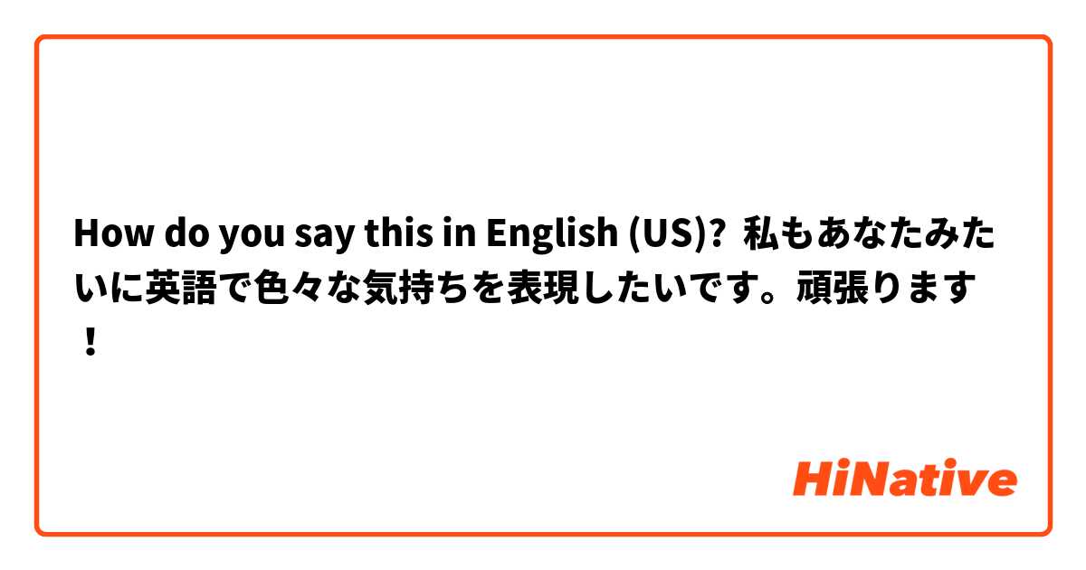 How Do You Say 私もあなたみたいに英語で色々な気持ちを表現したいです 頑張ります In English Us Hinative