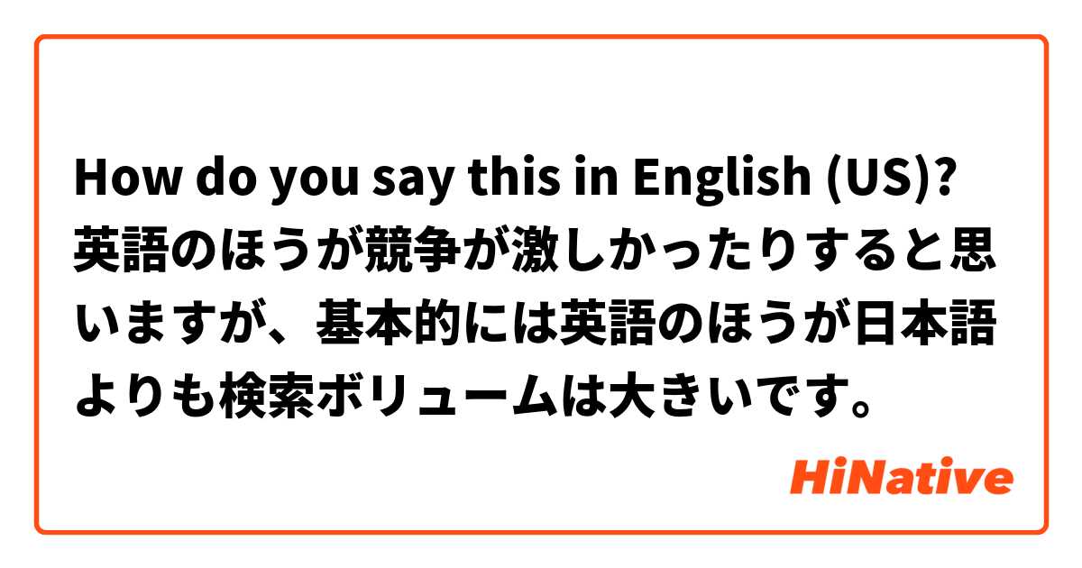 How Do You Say 英語のほうが競争が激しかったりすると思いますが 基本的には英語のほうが日本語よりも検索ボリュームは大きいです In English Us Hinative