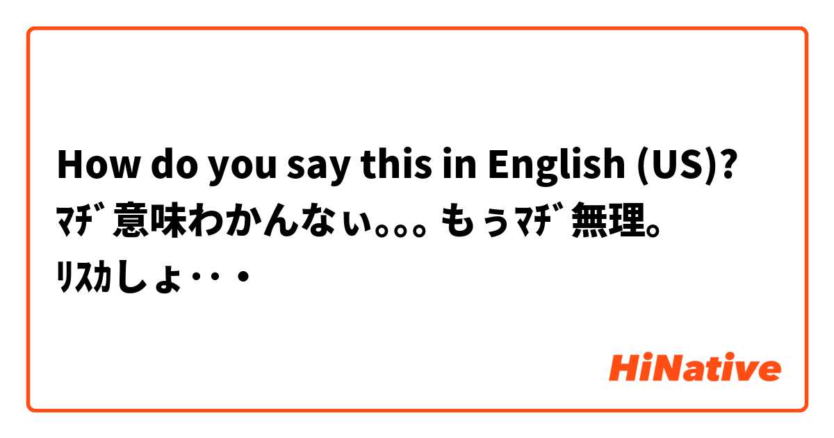How Do You Say ﾏﾁﾞ意味わかんなぃ もぅﾏﾁﾞ無理 ﾘｽｶしょ In English Us Hinative