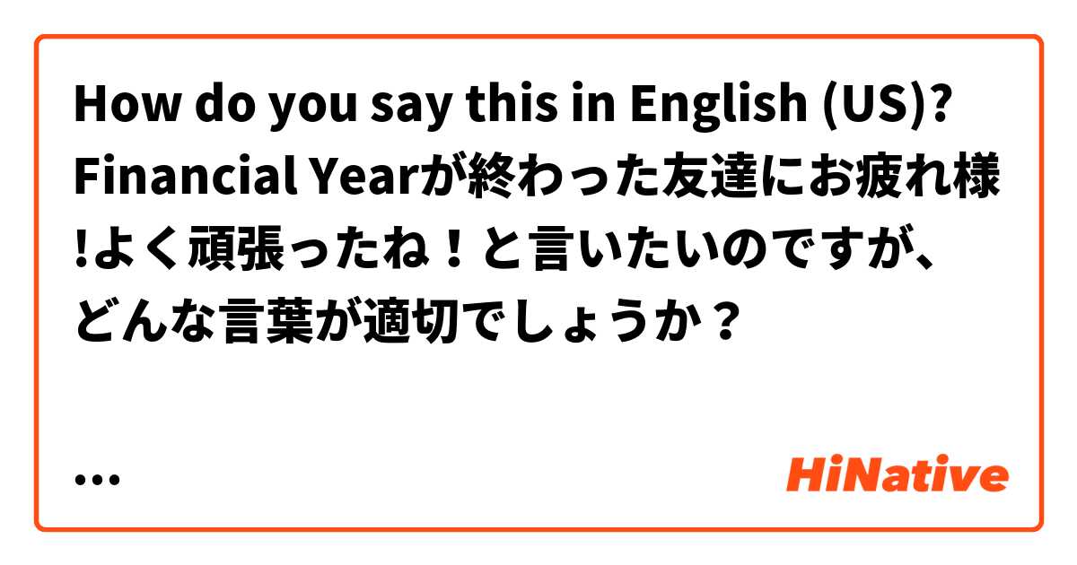 How Do You Say Financial Yearが終わった友達にお疲れ様 よく頑張ったね と言いたいのですが どんな言葉が適切でしょうか Well Done Good Job Congratulations You Did Well You Ve Done Well In English Us Hinative