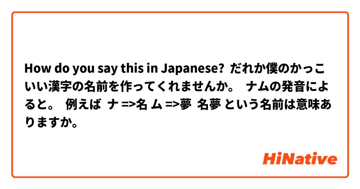 How Do You Say だれか僕のかっこいい漢字の名前を作ってくれませんか ナムの発音によると 例えば ナ 名 ム 夢 名夢 という名前は意味ありますか In Japanese Hinative