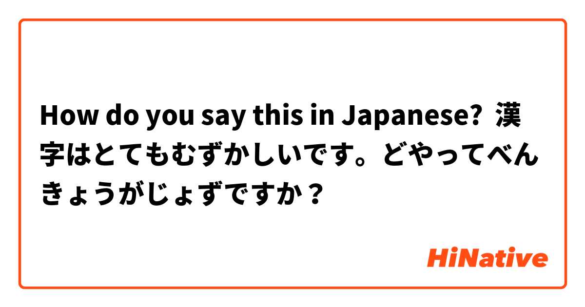 How Do You Say 漢字はとてもむずかしいです どやってべんきょうがじょずですか In Japanese Hinative