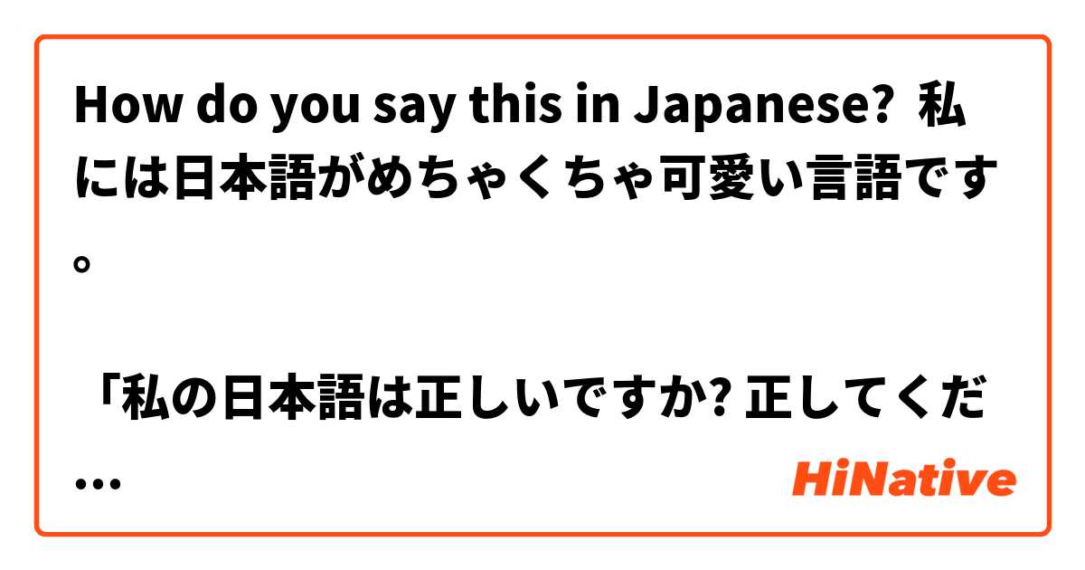 How Do You Say 私には日本語がめちゃくちゃ可愛い言語です 私の日本語は正しいですか 正してください In Japanese Hinative