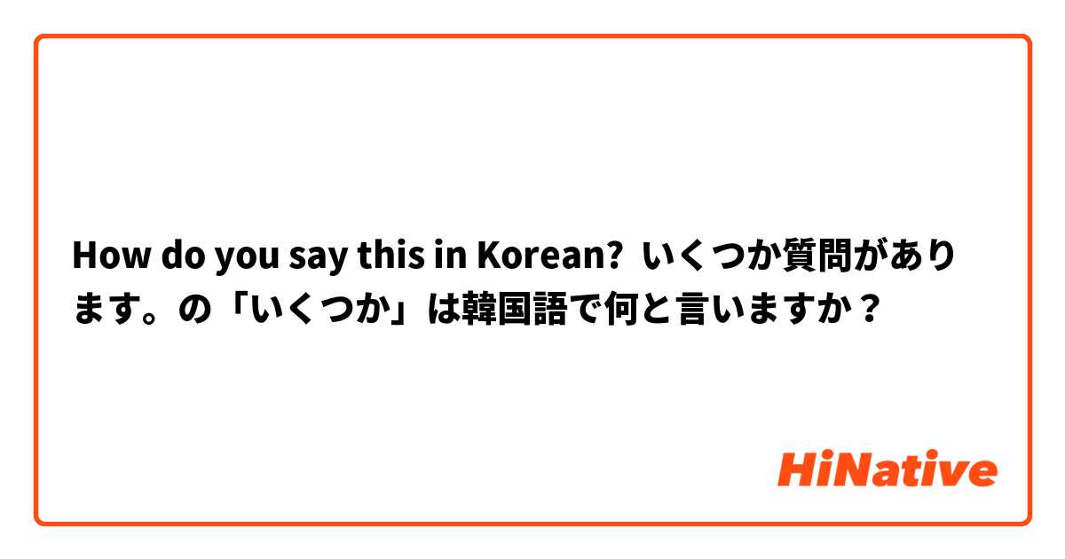 How Do You Say いくつか質問があります の いくつか は韓国語で何と言いますか In Korean Hinative
