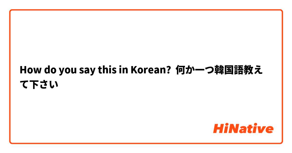 How Do You Say 何か一つ韓国語教えて下さい In Korean Hinative
