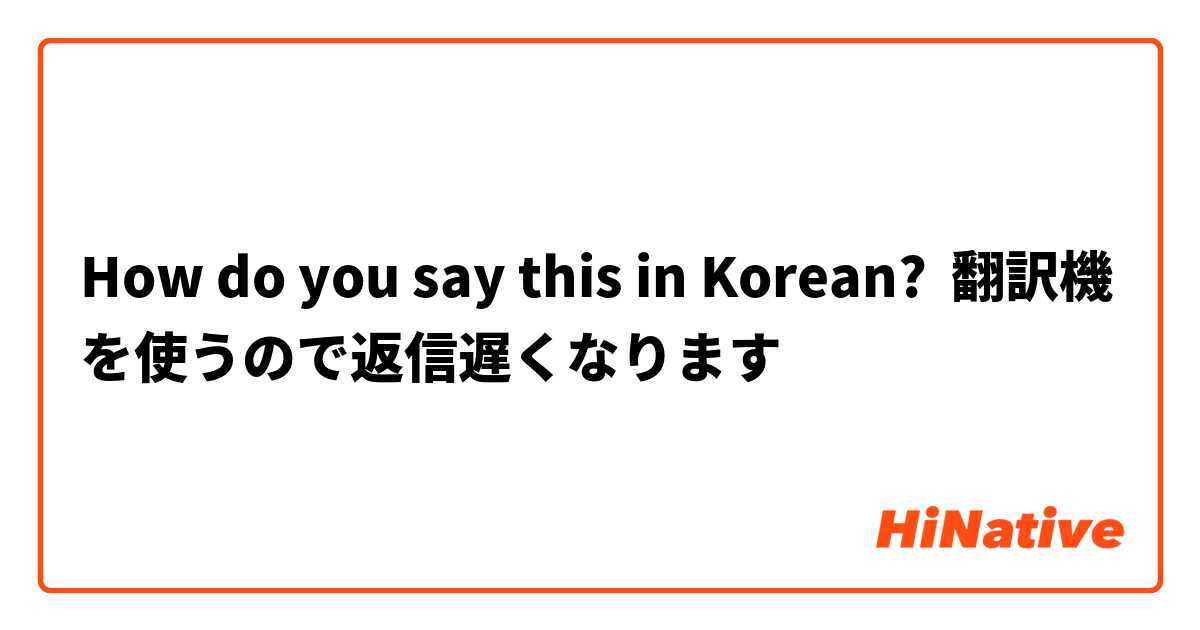 How Do You Say 翻訳機を使うので返信遅くなります In Korean Hinative