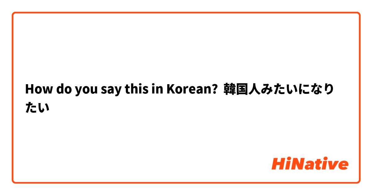 How Do You Say 韓国人みたいになりたい In Korean Hinative