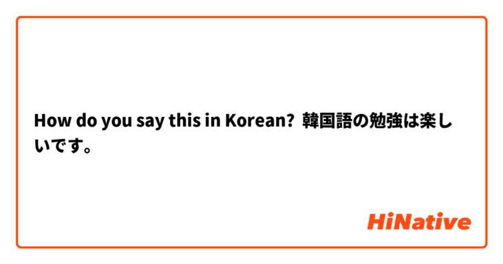 How Do You Say 韓国語の勉強は楽しいです In Korean Hinative