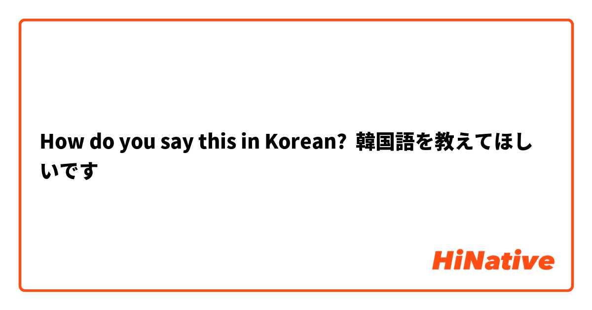 How Do You Say 韓国語を教えてほしいです In Korean Hinative