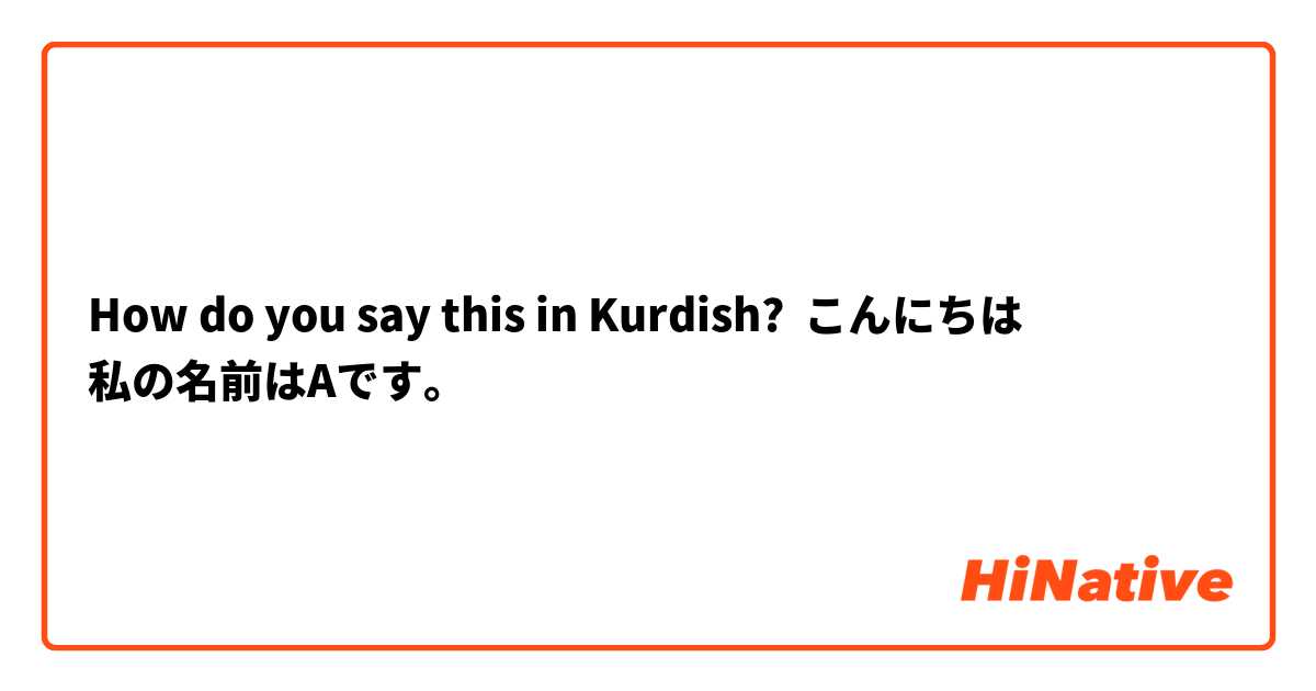 How Do You Say こんにちは 私の名前はaです In Kurdish Hinative