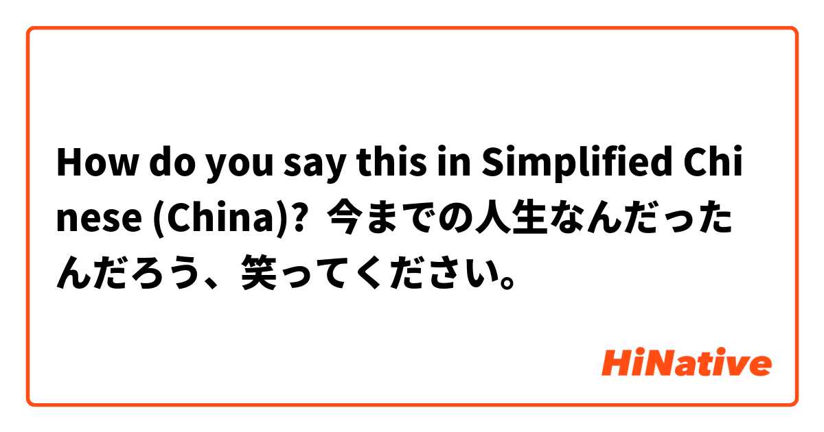 How Do You Say 今までの人生なんだったんだろう 笑ってください In Simplified Chinese China Hinative