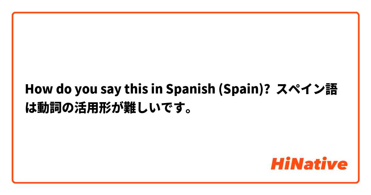How Do You Say スペイン語は動詞の活用形が難しいです In Spanish Spain Hinative
