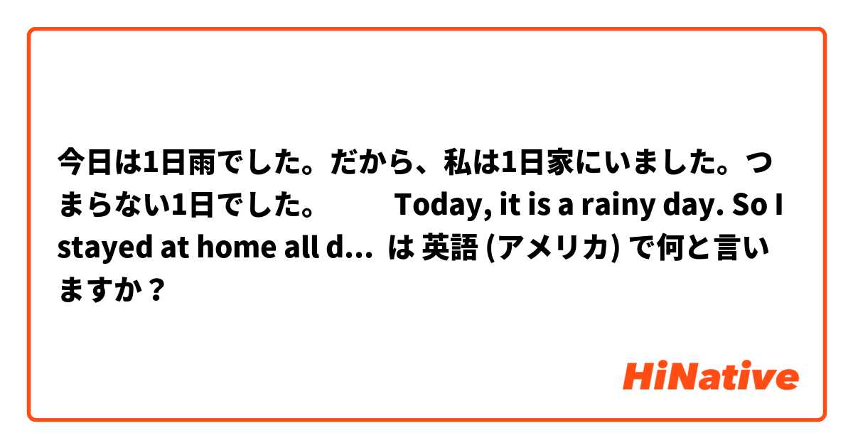 今日は1日雨でした だから 私は1日家にいました つまらない1日でした Today It Is A Rainy Day So I Stayed At Home All Day It Is A Boring Day For Me は自然な言い方ですか は 英語 アメリカ で何と言いますか Hinative