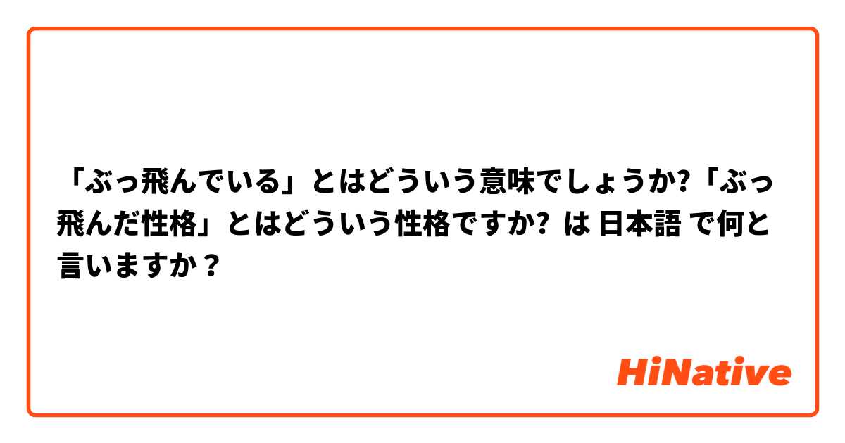 ぶっ飛んでいる とはどういう意味でしょうか ぶっ飛んだ性格 とはどういう性格ですか は 日本語 で何と言いますか Hinative
