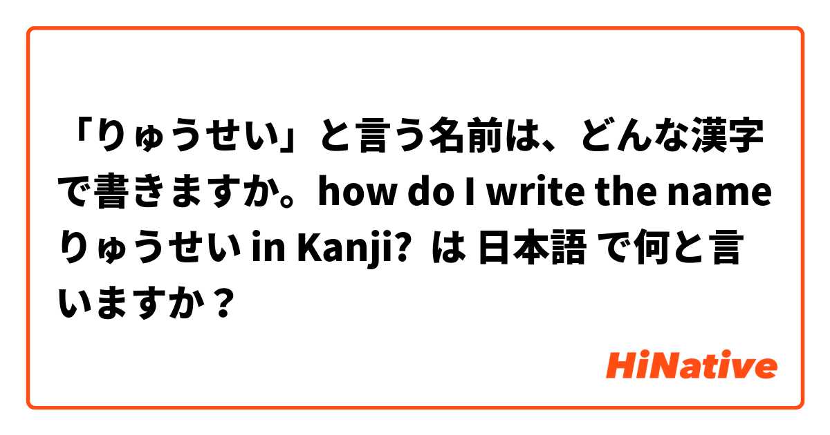 りゅうせい と言う名前は どんな漢字で書きますか How Do I Write The Name りゅうせい In Kanji は 日本語 で何と言いますか Hinative