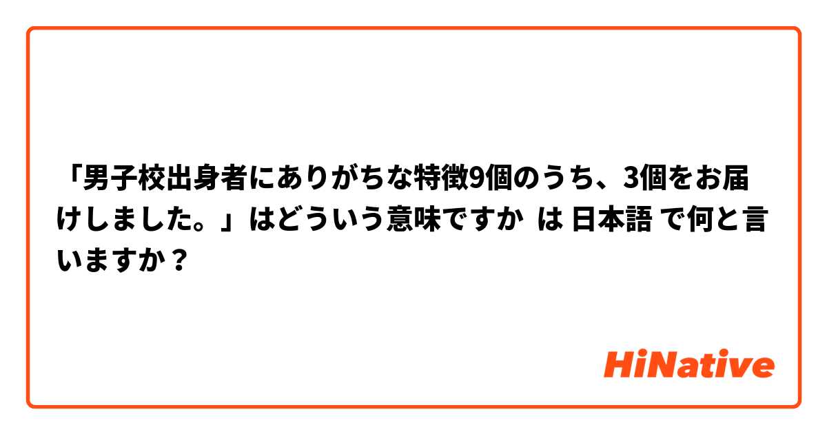 男子校出身者にありがちな特徴9個のうち 3個をお届けしました はどういう意味ですか は 日本語 で何と言いますか Hinative