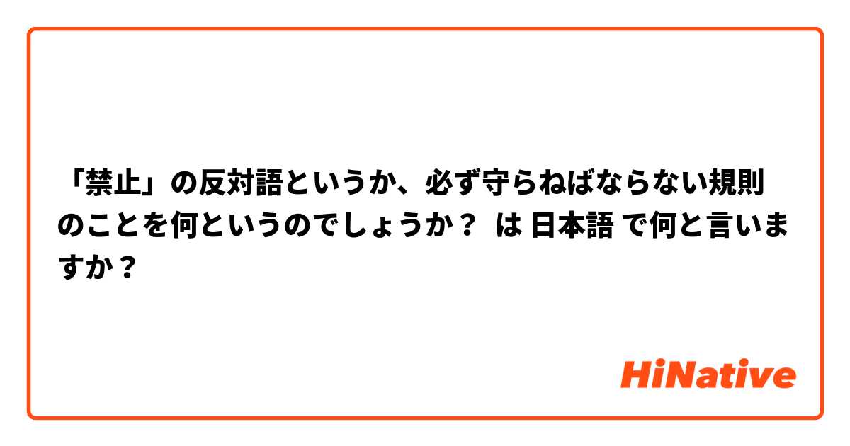 禁止 の反対語というか 必ず守らねばならない規則のことを何というのでしょうか は 日本語 で何と言いますか Hinative