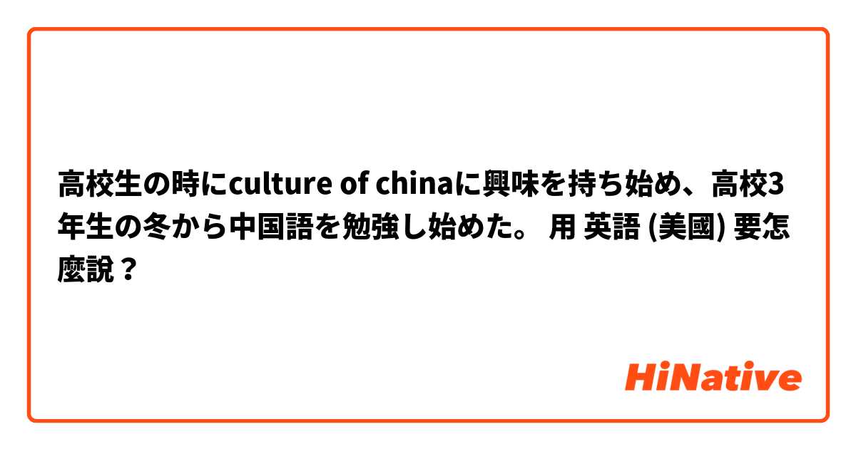 高校生の時にculture Of Chinaに興味を持ち始め 高校3年生の冬から中国語を勉強し始めた 用英語 美國 要怎麼說 Hinative