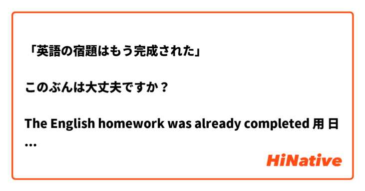 英語の宿題はもう完成された このぶんは大丈夫ですか The English Homework Was Already Completed 用 日語 要怎麼說 Hinative